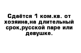 Сдаётся 1 ком.кв. от хозяина,на длительный срок,русской паре или девушке.